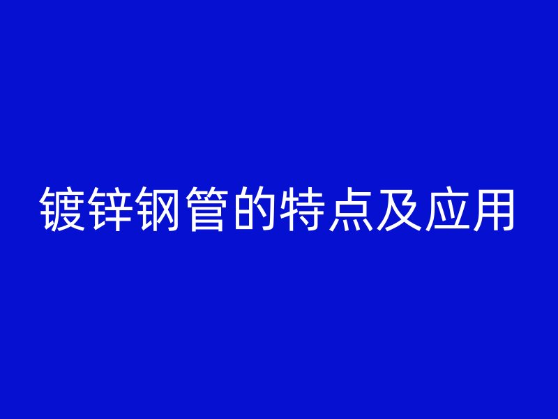 镀锌钢管的特点及应用