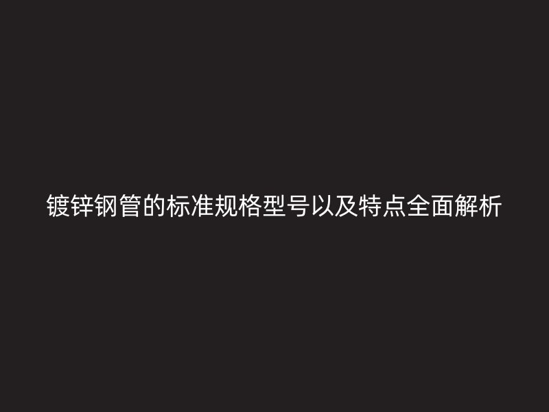 镀锌钢管的标准规格型号以及特点全面解析