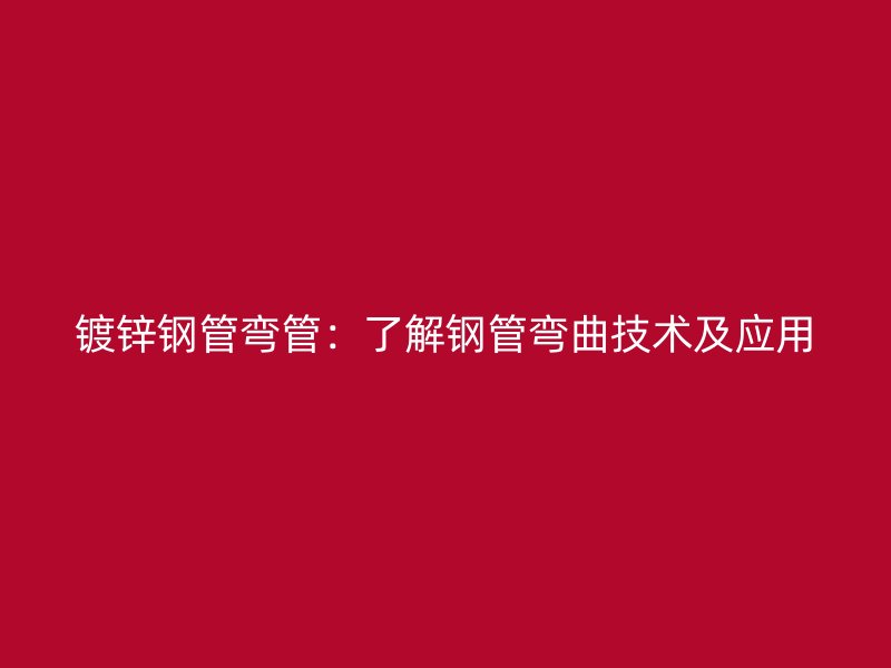 镀锌钢管弯管:了解钢管弯曲技术及应用