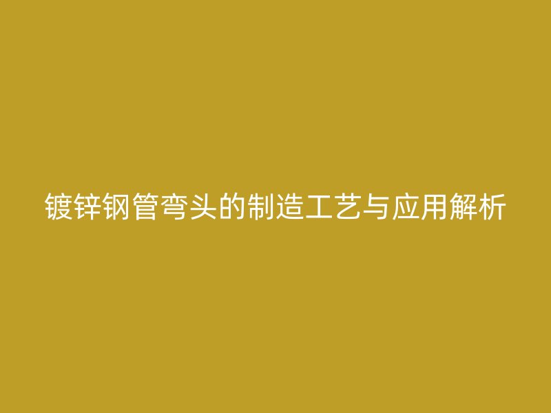 镀锌钢管弯头的制造工艺与应用解析
