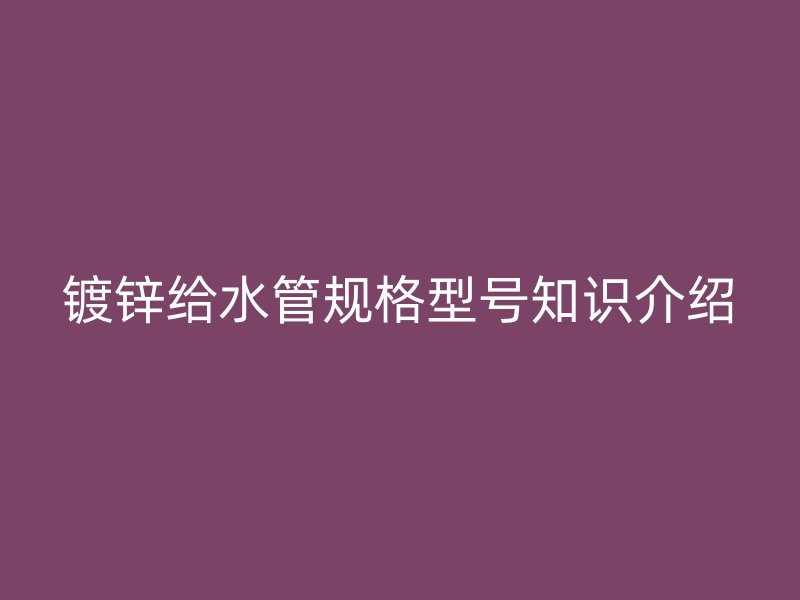 镀锌给水管规格型号知识介绍