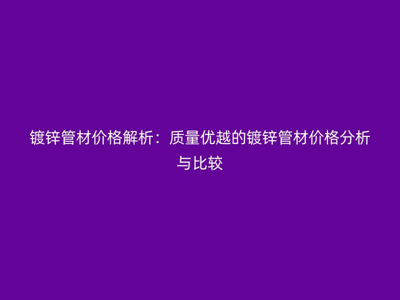 镀锌管材价格解析:质量优越的镀锌管材价格分析与比较