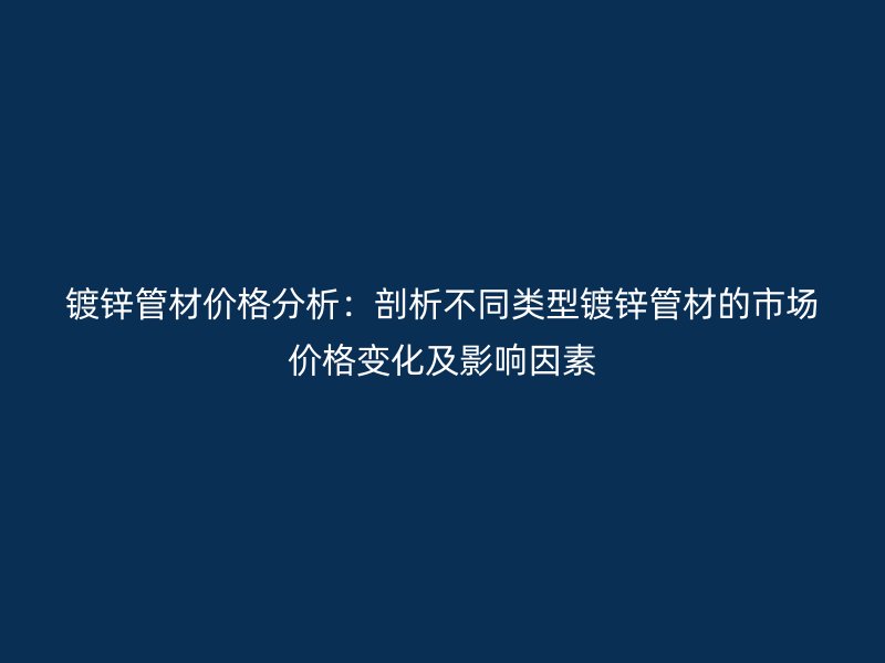 镀锌管材价格分析:剖析不同类型镀锌管材的市场价格变化及影响因素