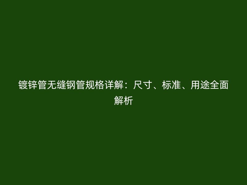 镀锌管无缝钢管规格详解:尺寸、标准、用途全面解析