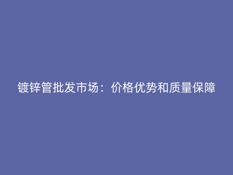 镀锌管批发市场：价格优势和质量保障