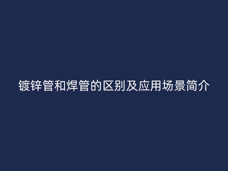 镀锌管和焊管的区别及应用场景简介