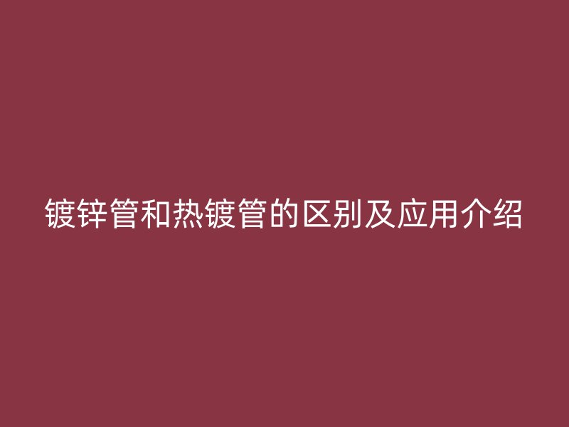 镀锌管和热镀管的区别及应用介绍