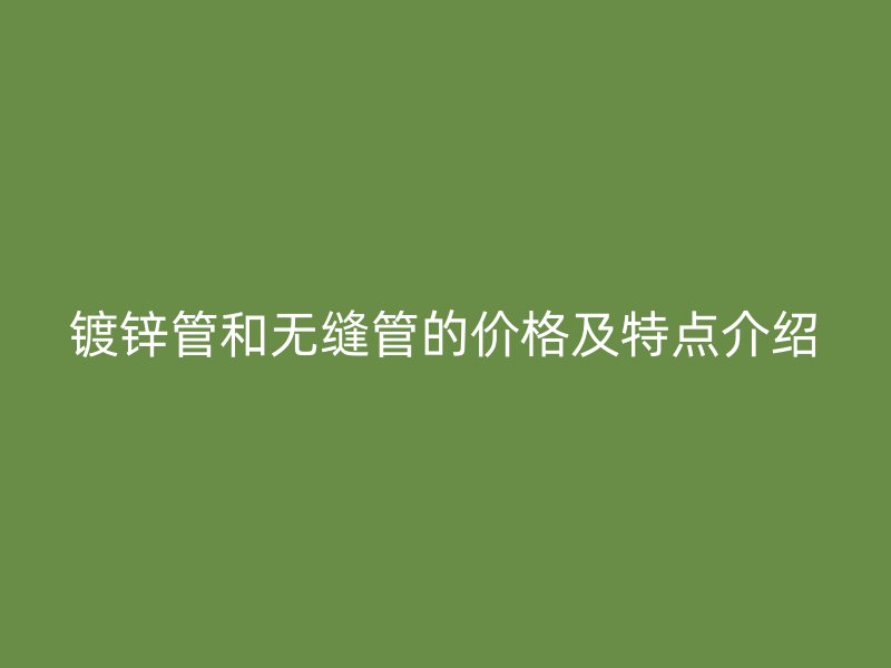 镀锌管和无缝管的价格及特点介绍