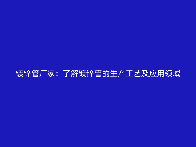 镀锌管厂家:了解镀锌管的生产工艺及应用领域