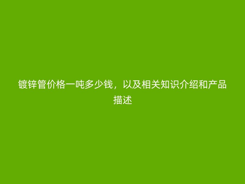 镀锌管价格一吨多少钱,以及相关知识介绍和产品描述