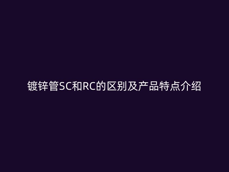 镀锌管SC和RC的区别及产品特点介绍