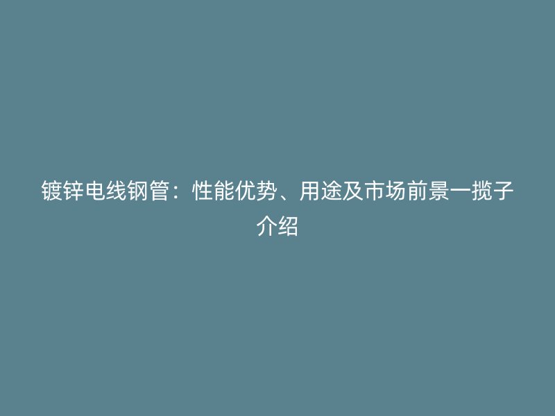 镀锌电线钢管:性能优势、用途及市场前景一揽子介绍