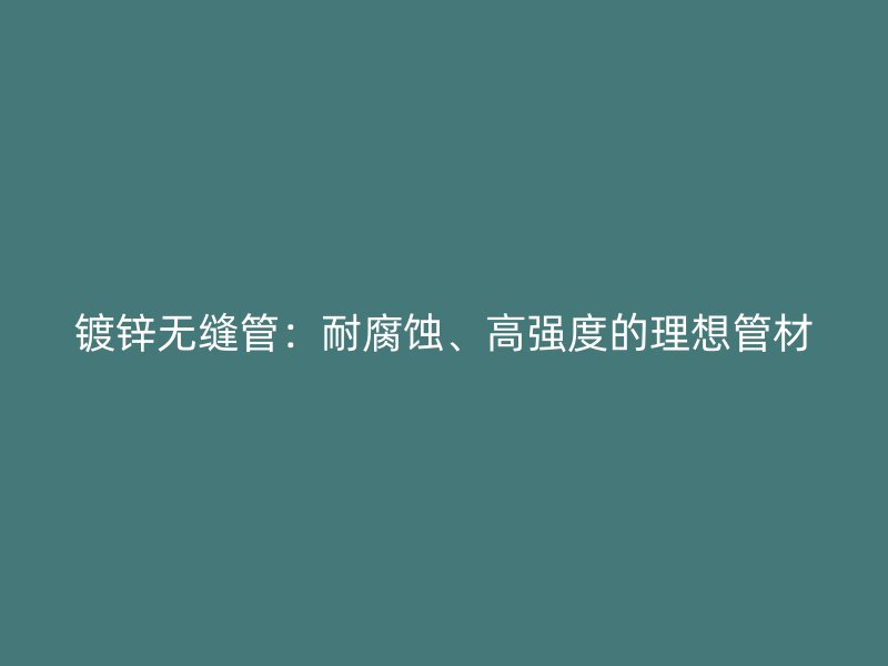 镀锌无缝管:耐腐蚀、高强度的理想管材