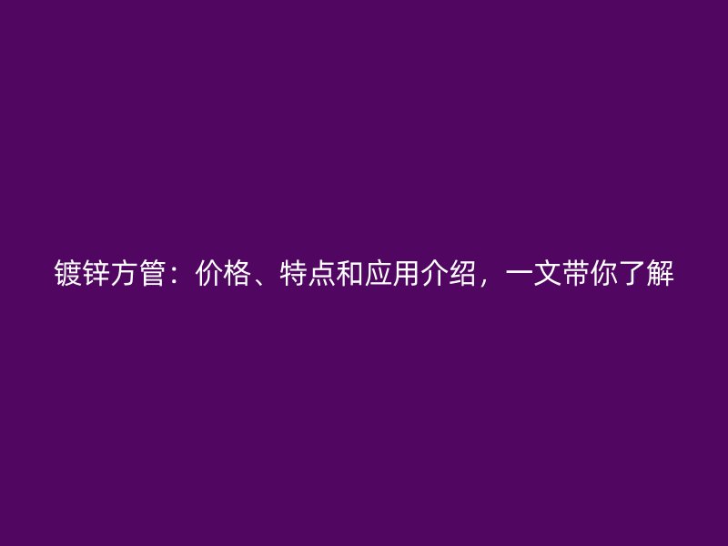 镀锌方管：价格、特点和应用介绍，一文带你了解