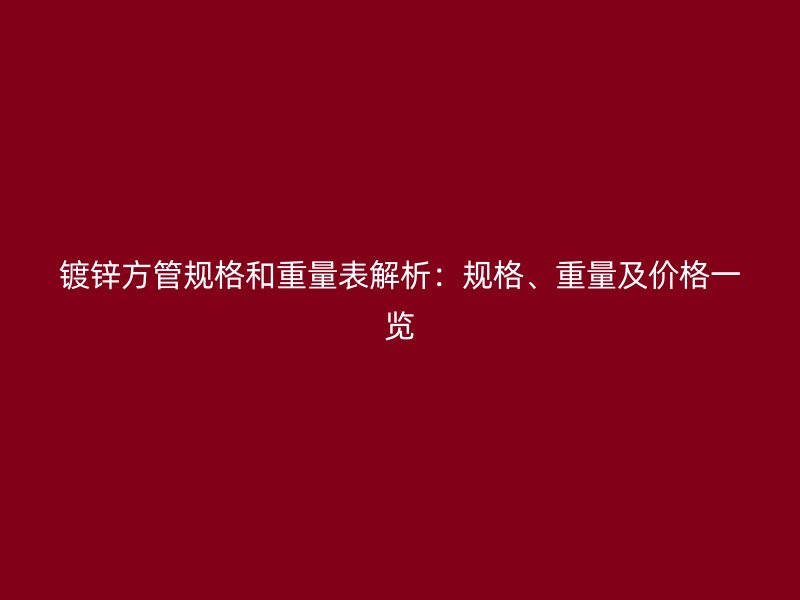 镀锌方管规格和重量表解析：规格、重量及价格一览