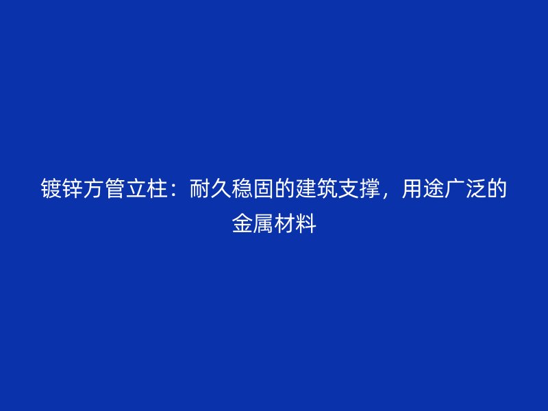 镀锌方管立柱：耐久稳固的建筑支撑，用途广泛的金属材料