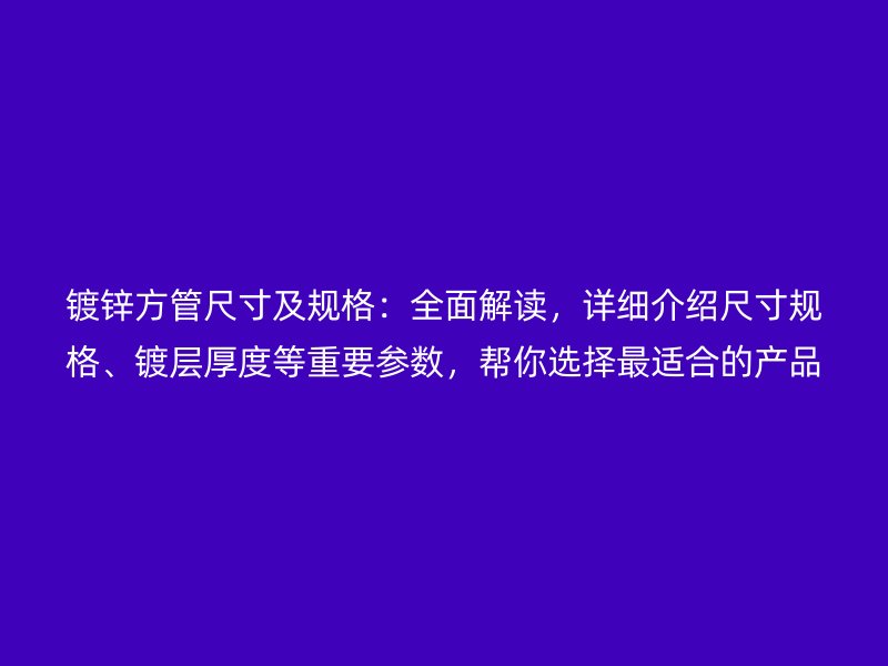 镀锌方管尺寸及规格:全面解读,详细介绍尺寸规格、镀层厚度等重要参数,帮你选择最适合的产品