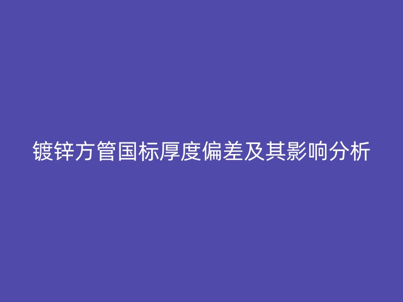 镀锌方管国标厚度偏差及其影响分析