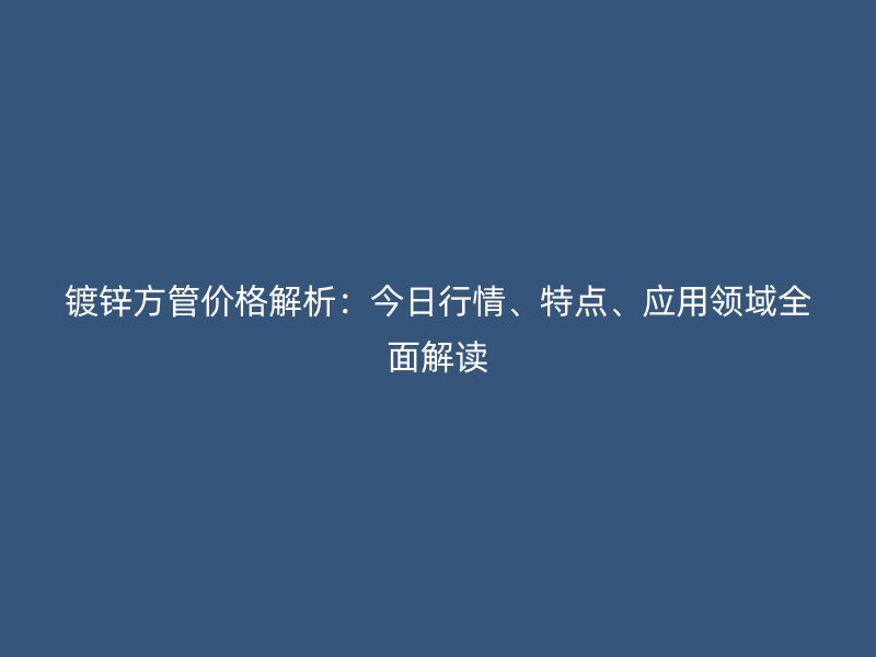 镀锌方管价格解析:今日行情、特点、应用领域全面解读