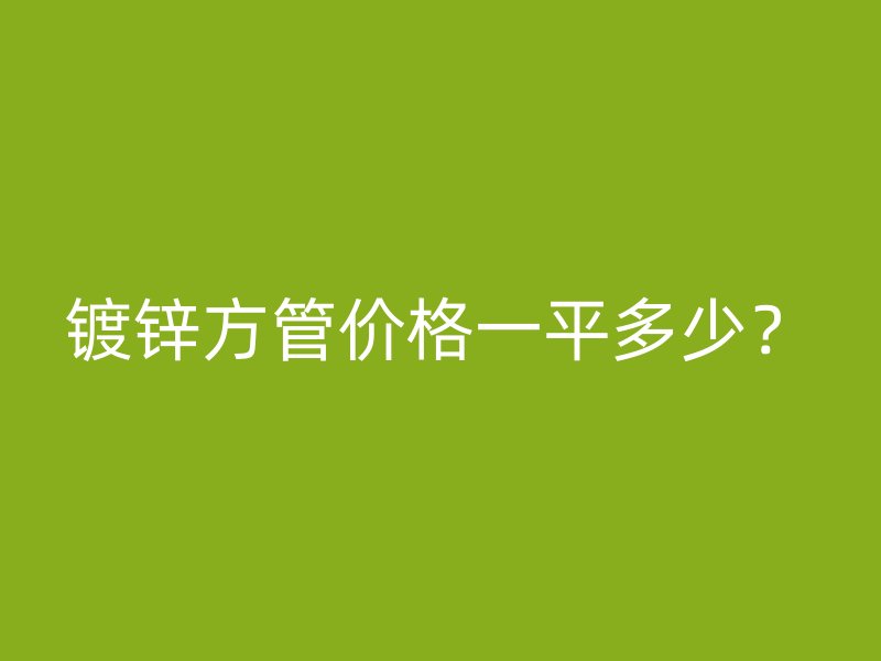 镀锌方管价格一平多少？