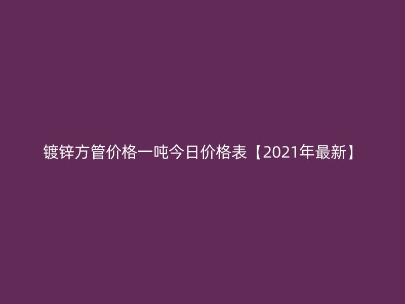 镀锌方管价格一吨今日价格表【2021年最新】