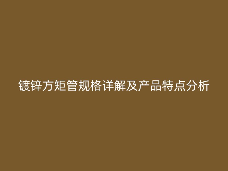 镀锌方矩管规格详解及产品特点分析