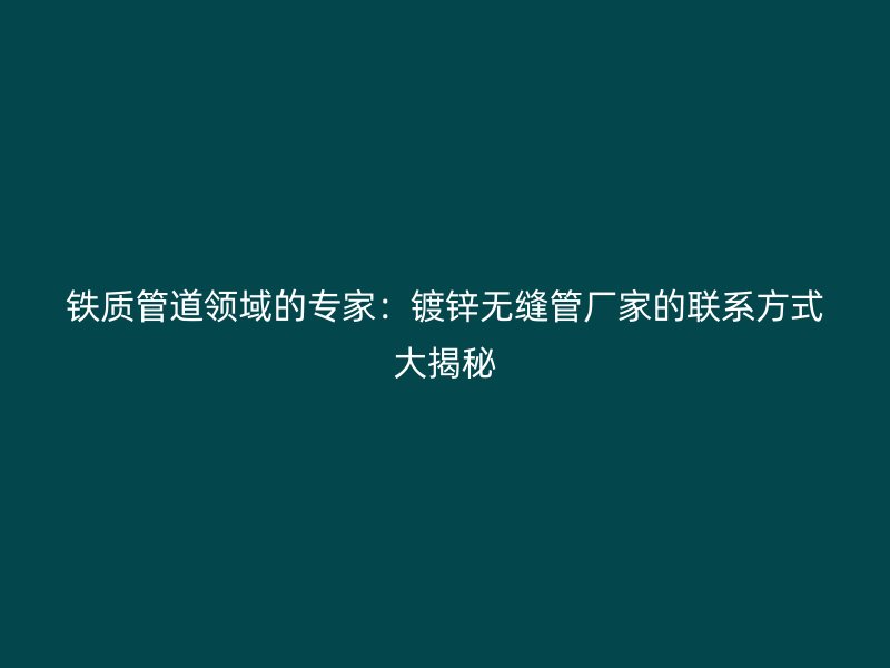 铁质管道领域的专家:镀锌无缝管厂家的联系方式大揭秘