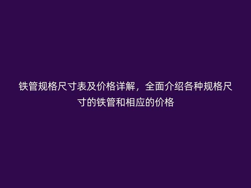 铁管规格尺寸表及价格详解，全面介绍各种规格尺寸的铁管和相应的价格