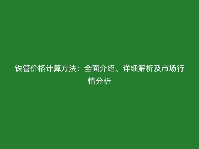 铁管价格计算方法：全面介绍、详细解析及市场行情分析