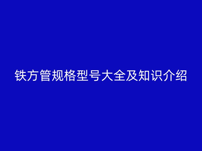 铁方管规格型号大全及知识介绍