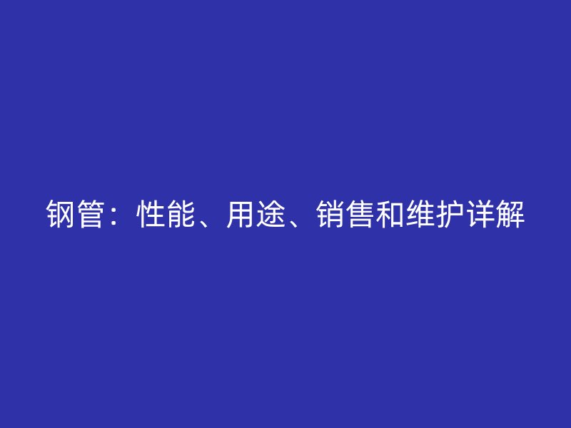 钢管:性能、用途、销售和维护详解