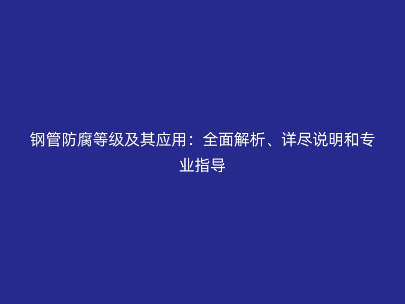 钢管防腐等级及其应用：全面解析、详尽说明和专业指导