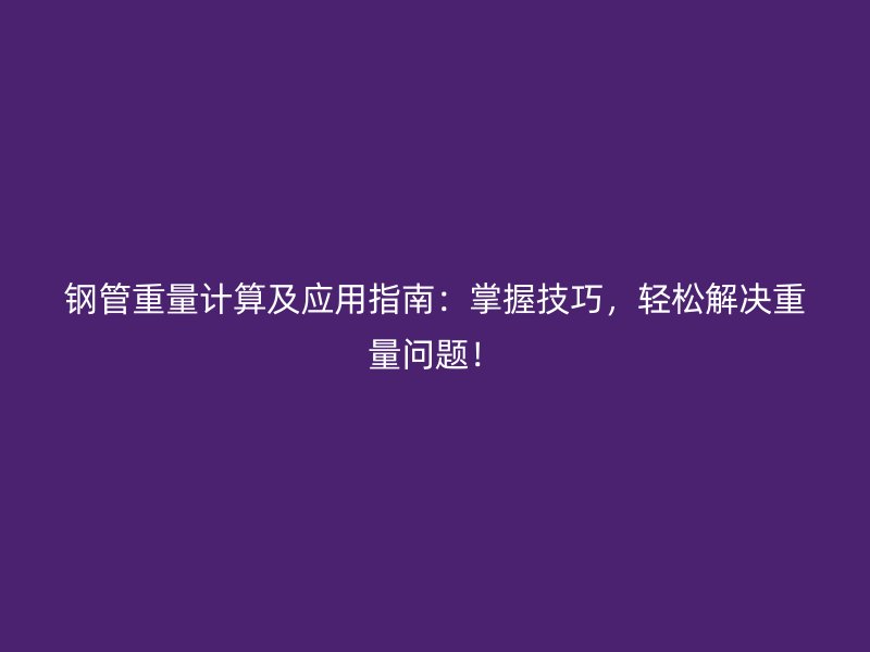 钢管重量计算及应用指南:掌握技巧,轻松解决重量问题!