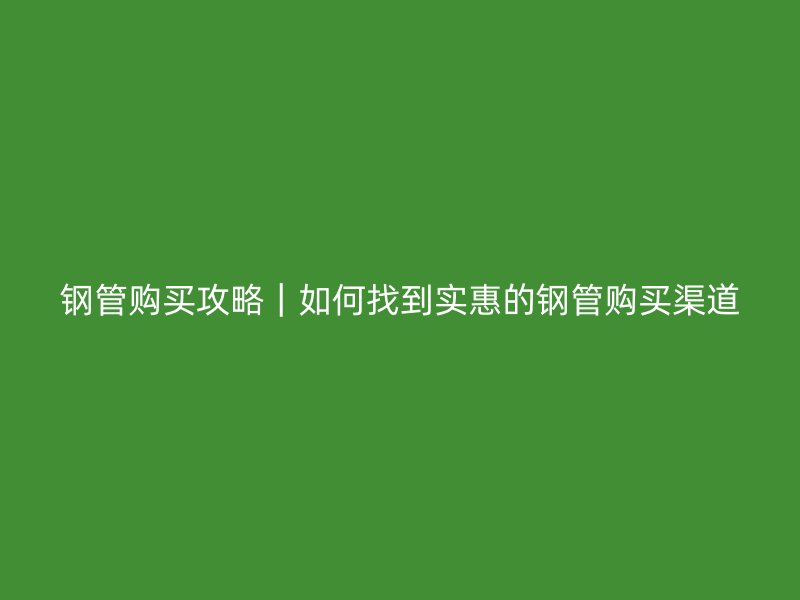 钢管购买攻略|如何找到实惠的钢管购买渠道