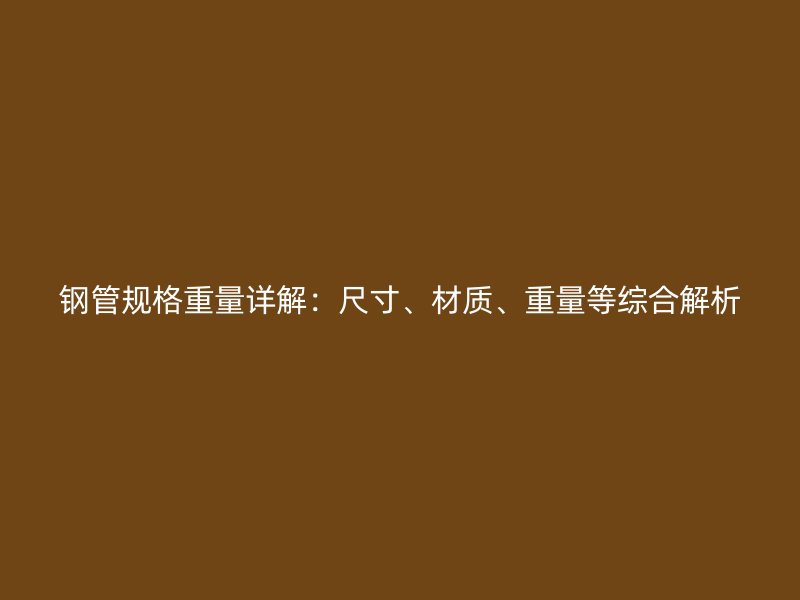 钢管规格重量详解:尺寸、材质、重量等综合解析