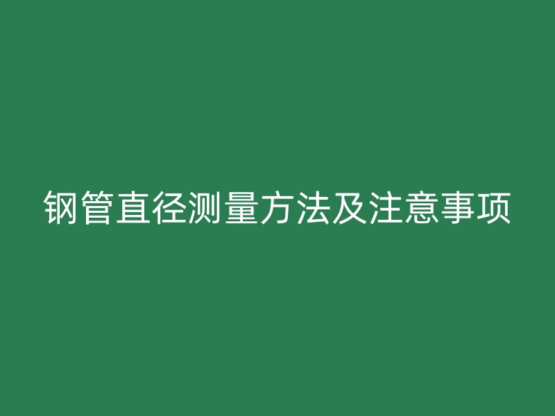 钢管直径测量方法及注意事项