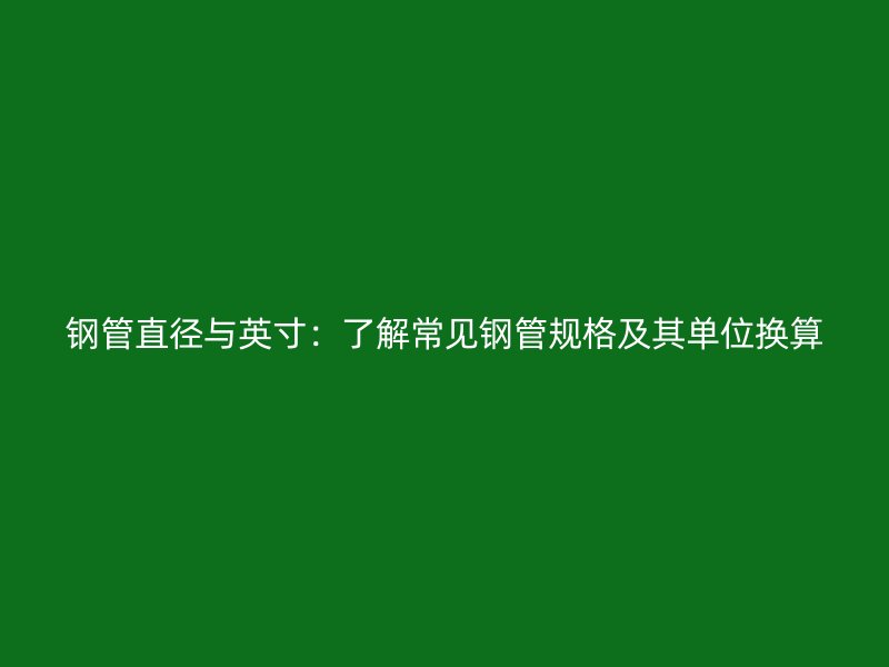 钢管直径与英寸：了解常见钢管规格及其单位换算