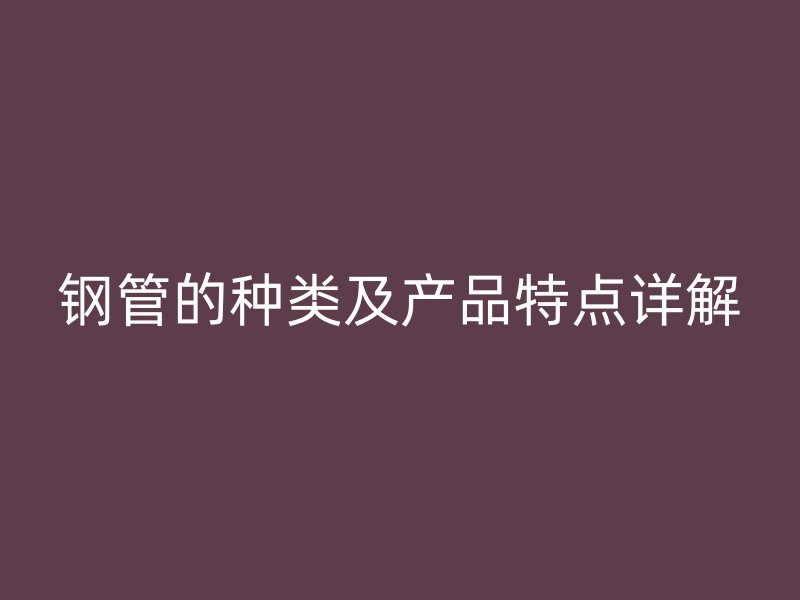 钢管的种类及产品特点详解