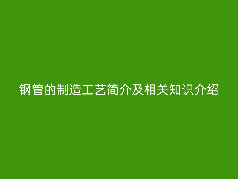 钢管的制造工艺简介及相关知识介绍