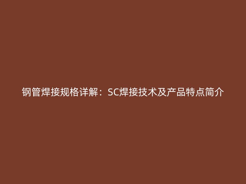 钢管焊接规格详解：SC焊接技术及产品特点简介