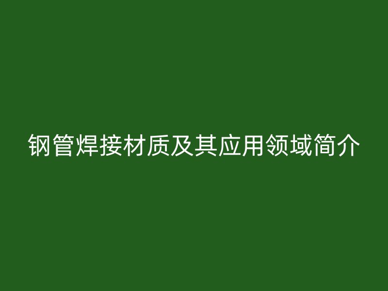 钢管焊接材质及其应用领域简介