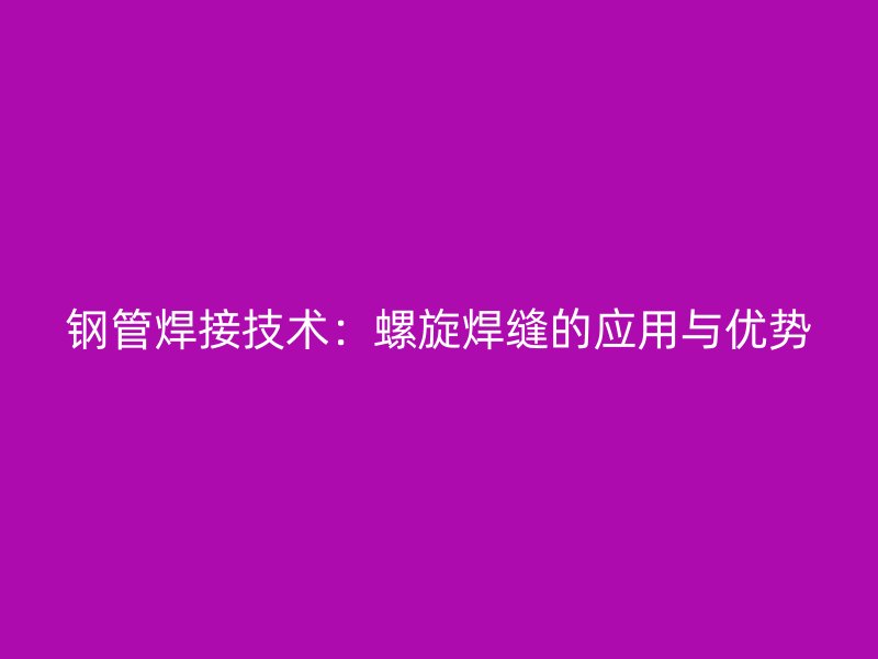 钢管焊接技术:螺旋焊缝的应用与优势