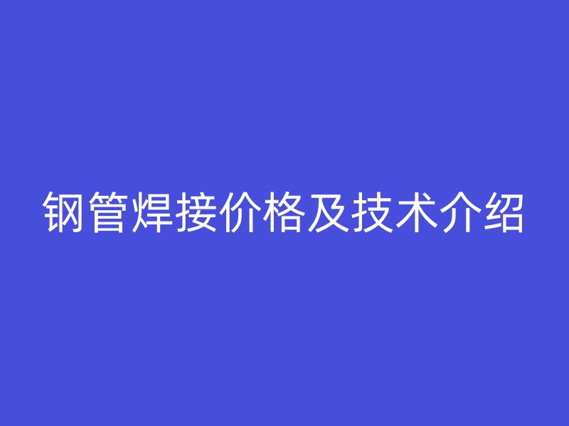 钢管焊接价格及技术介绍