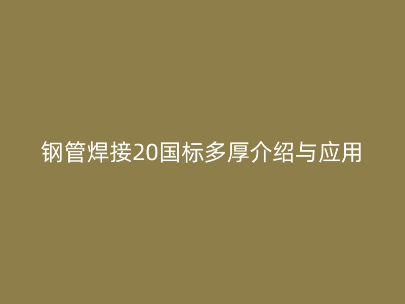 钢管焊接20国标多厚介绍与应用