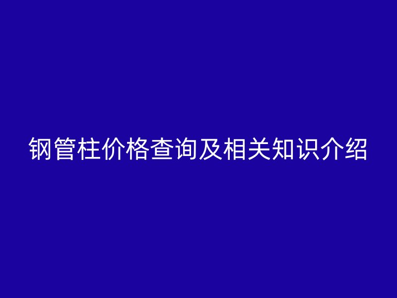 钢管柱价格查询及相关知识介绍