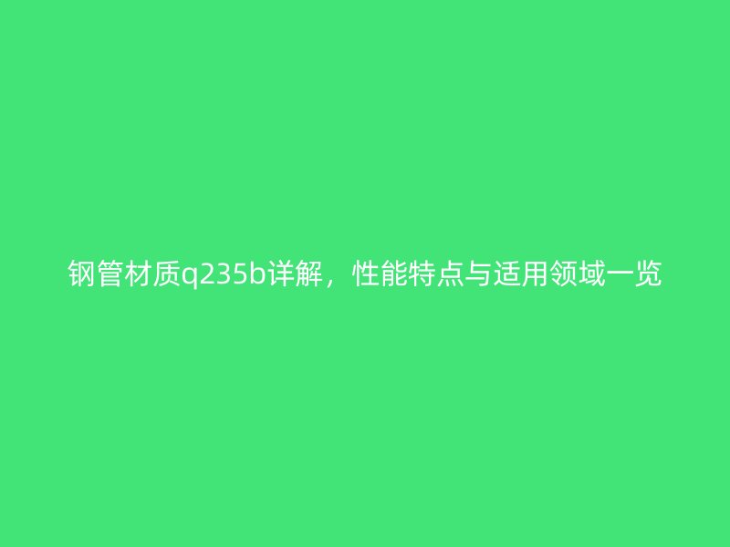 钢管材质q235b详解,性能特点与适用领域一览