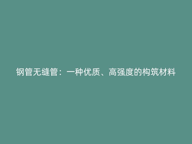 钢管无缝管:一种优质、高强度的构筑材料