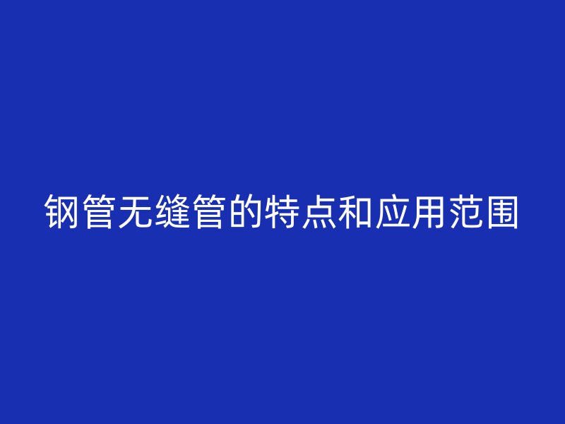 钢管无缝管的特点和应用范围