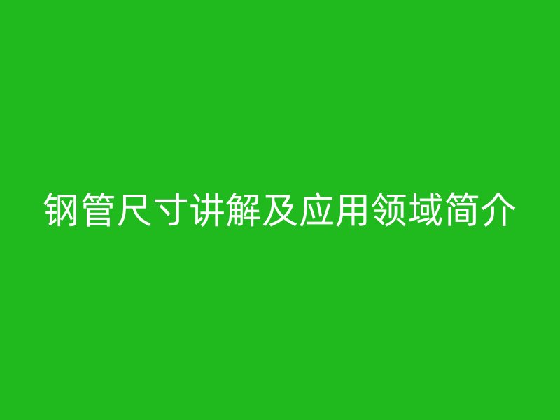 钢管尺寸讲解及应用领域简介
