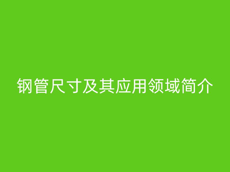 钢管尺寸及其应用领域简介